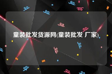 童装批发货源网(童装批发 厂家)