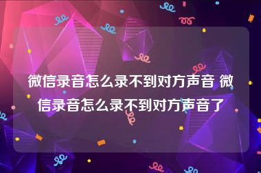 微信录音怎么录不到对方声音 微信录音怎么录不到对方声音了