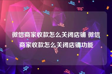 微信商家收款怎么关闭店铺 微信商家收款怎么关闭店铺功能