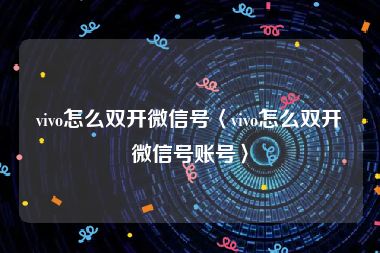 vivo怎么双开微信号〈vivo怎么双开微信号账号〉