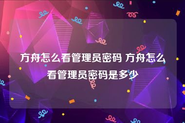 方舟怎么看管理员密码 方舟怎么看管理员密码是多少