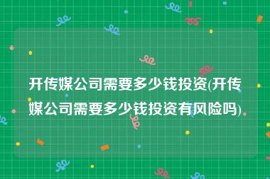 开传媒公司需要多少钱投资(开传媒公司需要多少钱投资有风险吗)