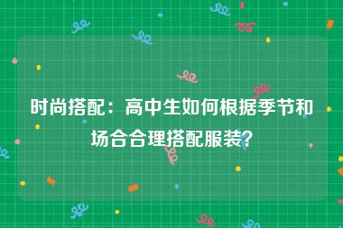 时尚搭配：高中生如何根据季节和场合合理搭配服装？