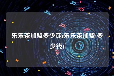 乐乐茶加盟多少钱(乐乐茶加盟 多少钱)