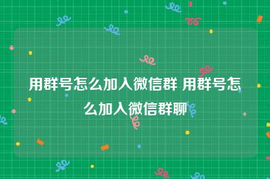 用群号怎么加入微信群 用群号怎么加入微信群聊