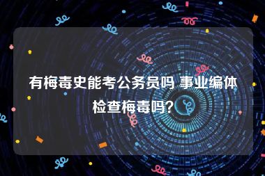 有梅毒史能考公务员吗 事业编体检查梅毒吗？