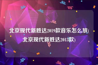 北京现代新胜达2019款音乐怎么放(北京现代新胜达2013款)