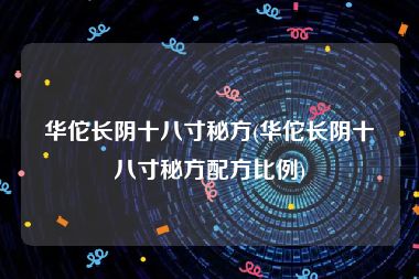 华佗长阴十八寸秘方(华佗长阴十八寸秘方配方比例)