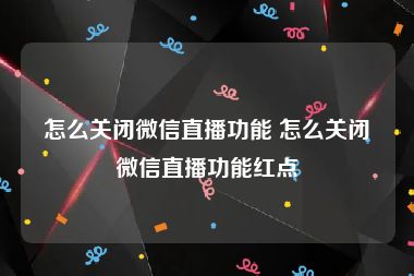 怎么关闭微信直播功能 怎么关闭微信直播功能红点