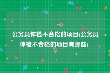 公务员体检不合格的项目(公务员体检不合格的项目有哪些) 