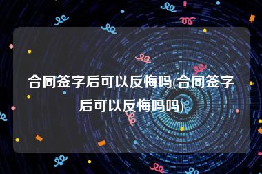 合同签字后可以反悔吗(合同签字后可以反悔吗吗)