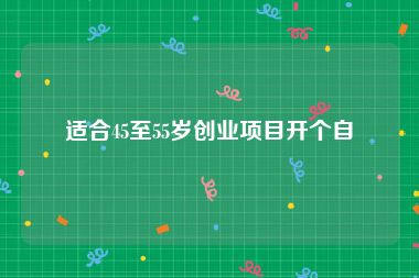 适合45至55岁创业项目开个自