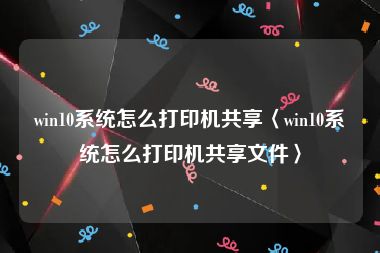 win10系统怎么打印机共享〈win10系统怎么打印机共享文件〉