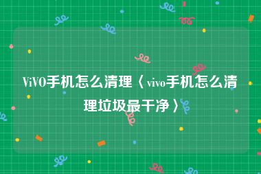 ViVO手机怎么清理〈vivo手机怎么清理垃圾最干净〉