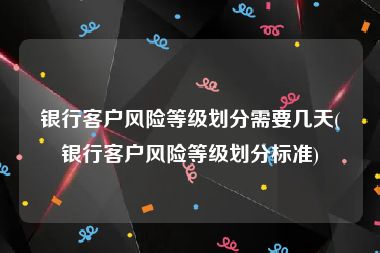 银行客户风险等级划分需要几天(银行客户风险等级划分标准)