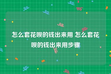 怎么套花呗的钱出来用 怎么套花呗的钱出来用步骤