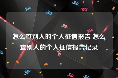 怎么查别人的个人征信报告 怎么查别人的个人征信报告记录