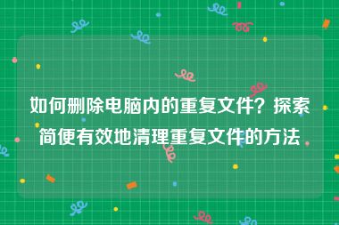 如何删除电脑内的重复文件？探索简便有效地清理重复文件的方法