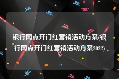 银行网点开门红营销活动方案(银行网点开门红营销活动方案2022)