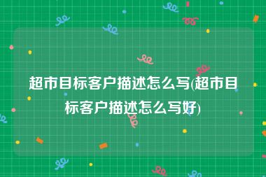 超市目标客户描述怎么写(超市目标客户描述怎么写好)