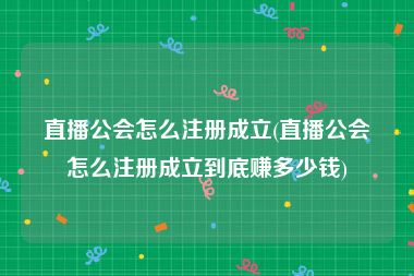 直播公会怎么注册成立(直播公会怎么注册成立到底赚多少钱)