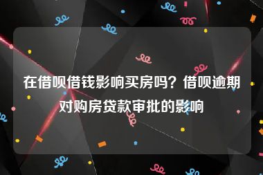 在借呗借钱影响买房吗？借呗逾期对购房贷款审批的影响