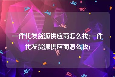 一件代发货源供应商怎么找(一件代发货源供应商怎么找)