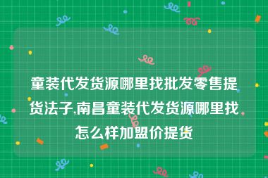 童装代发货源哪里找批发零售提货法子,南昌童装代发货源哪里找怎么样加盟价提货