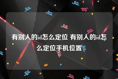 有别人的id怎么定位 有别人的id怎么定位手机位置