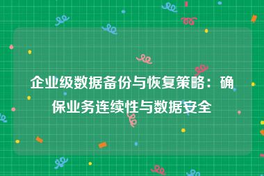 企业级数据备份与恢复策略：确保业务连续性与数据安全