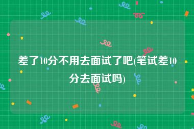 差了10分不用去面试了吧(笔试差10分去面试吗)