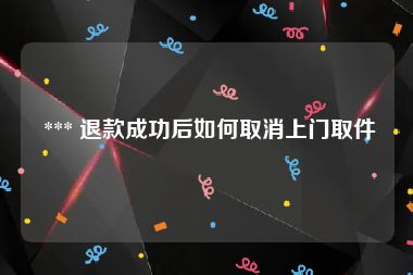  *** 退款成功后如何取消上门取件