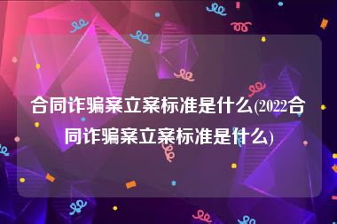 合同诈骗案立案标准是什么(2022合同诈骗案立案标准是什么)