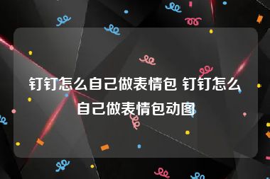 钉钉怎么自己做表情包 钉钉怎么自己做表情包动图