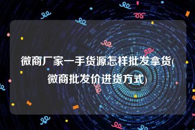 微商厂家一手货源怎样批发拿货(微商批发价进货方式)