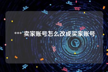  *** 卖家账号怎么改成买家账号