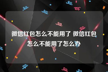 微信红包怎么不能用了 微信红包怎么不能用了怎么办