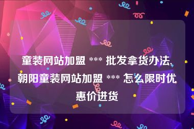 童装网站加盟 *** 批发拿货办法,朝阳童装网站加盟 *** 怎么限时优惠价进货