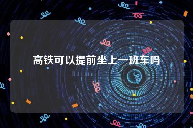 高铁可以提前坐上一班车吗