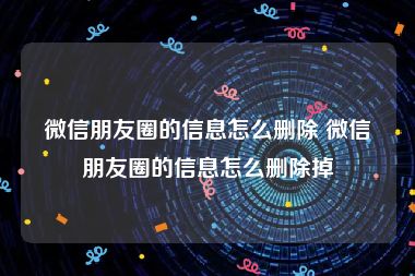 微信朋友圈的信息怎么删除 微信朋友圈的信息怎么删除掉