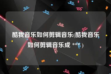 酷我音乐如何剪辑音乐(酷我音乐如何剪辑音乐成 *** )