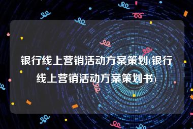 银行线上营销活动方案策划(银行线上营销活动方案策划书)