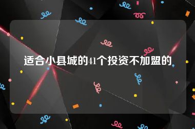 适合小县城的41个投资不加盟的