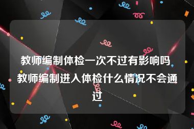 教师编制体检一次不过有影响吗 教师编制进入体检什么情况不会通过