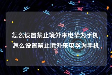 怎么设置禁止境外来电华为手机 怎么设置禁止境外来电华为手机