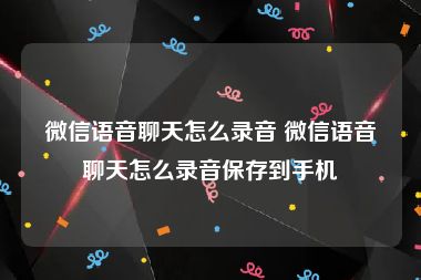 微信语音聊天怎么录音 微信语音聊天怎么录音保存到手机