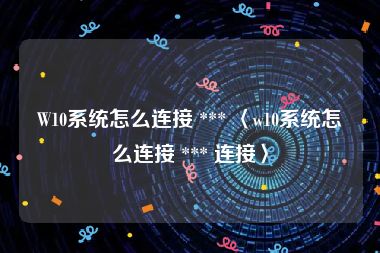 W10系统怎么连接 *** 〈w10系统怎么连接 *** 连接〉