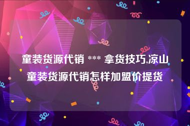 童装货源代销 *** 拿货技巧,凉山童装货源代销怎样加盟价提货