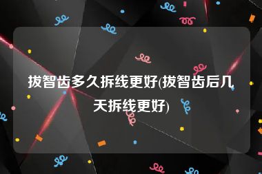 拔智齿多久拆线更好(拔智齿后几天拆线更好)