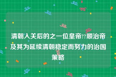 清朝入关后的之一位皇帝??顺治帝及其为延续清朝稳定而努力的治国策略